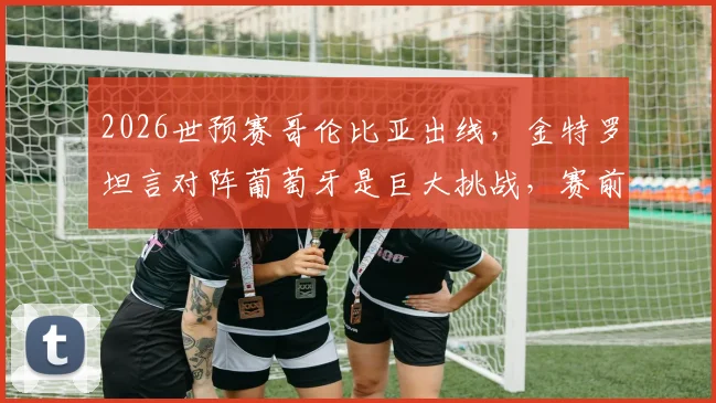 2026世预赛哥伦比亚出线，金特罗坦言对阵葡萄牙是巨大挑战，赛前采访深度分析