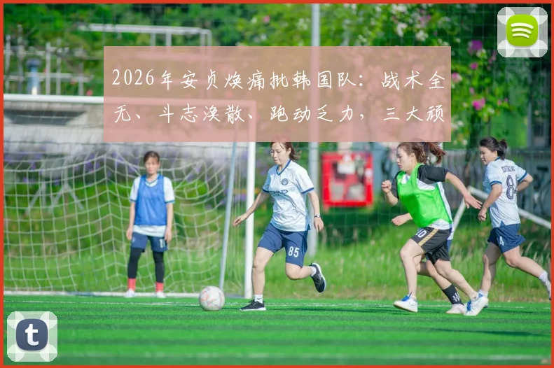 2026年安贞焕痛批韩国队：战术全无、斗志涣散、跑动乏力，三大顽疾亟待解决