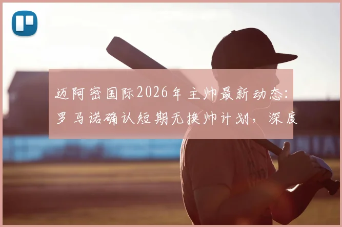 迈阿密国际2026年主帅最新动态：罗马诺确认短期无换帅计划，深度解析球队现状与梅西角色