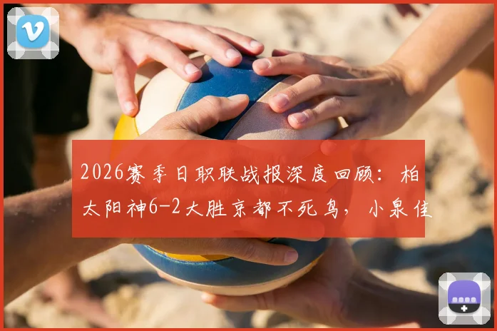 2026赛季日职联战报深度回顾:柏太阳神6-2大胜京都不死鸟,小泉佳穂独造三球展现统治力,附两队赛后数据分析
