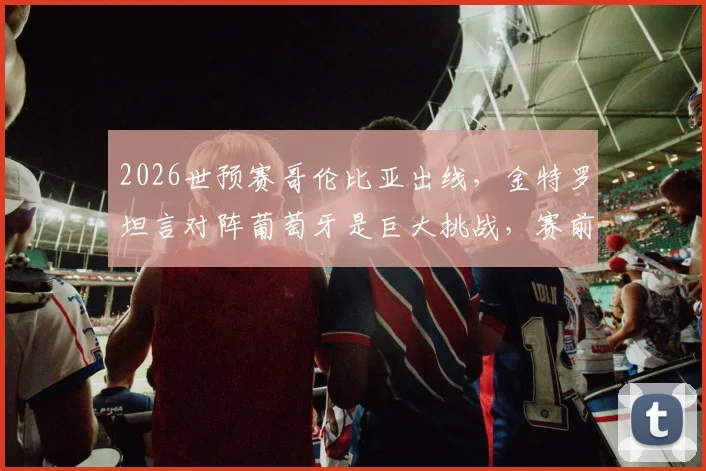 2026世预赛哥伦比亚出线，金特罗坦言对阵葡萄牙是巨大挑战，赛前采访深度分析