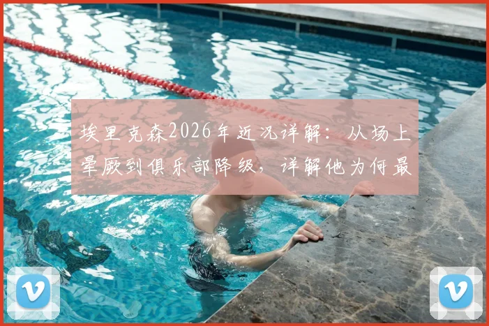 埃里克森2026年近况详解：从场上晕厥到俱乐部降级，详解他为何最终无缘世界杯大名单