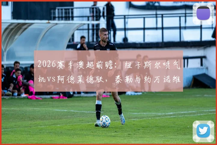 2026赛季澳超前瞻：纽卡斯尔喷气机vs阿德莱德联，泰勒与约万诺维奇首发对决看点解析，附罗斯、穆尼兹战术价值分析