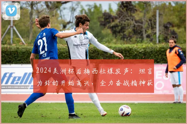 2024美洲杯后梅西社媒发声：坦言为好的开始高兴，全力奋战精神获赞，附本场完整回顾