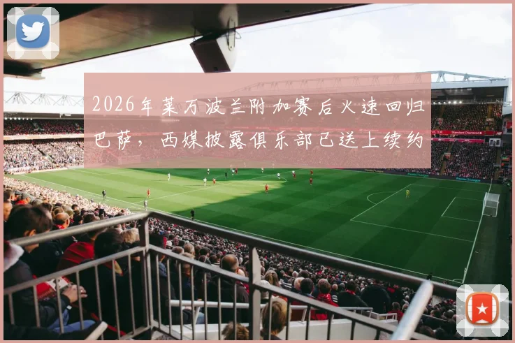 2026年莱万波兰附加赛后火速回归巴萨,西媒披露俱乐部已送上续约具体报价,未来动向引关注
