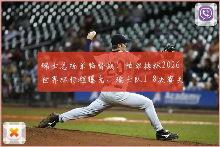 瑞士总统亲临督战！帕尔梅林2026世界杯行程曝光，瑞士队1_8决赛关键战获最高级别支持